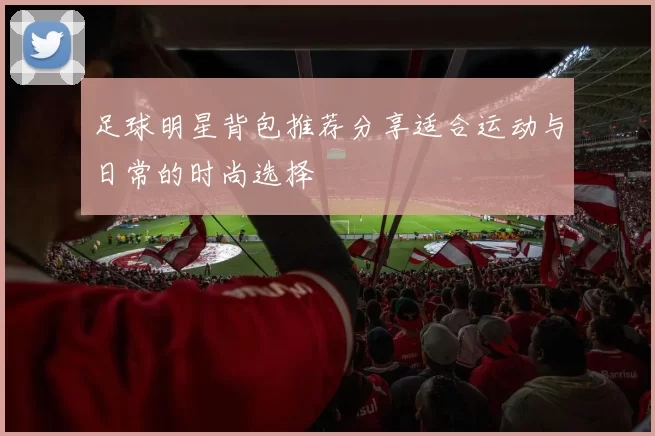 足球明星背包推荐分享适合运动与日常的时尚选择