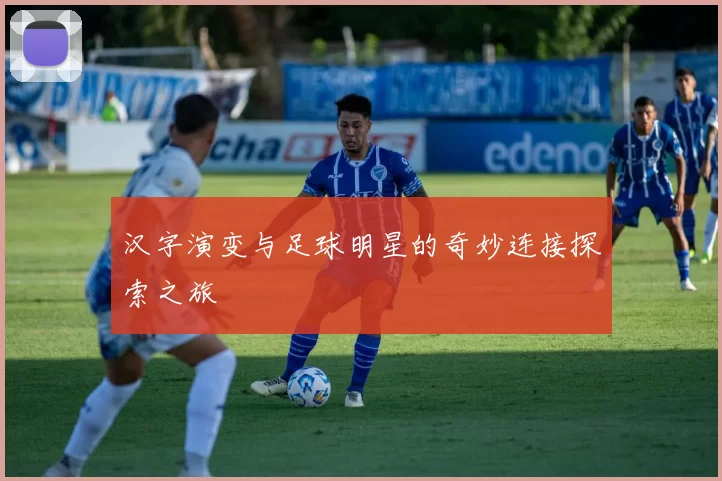 汉字演变与足球明星的奇妙连接探索之旅
