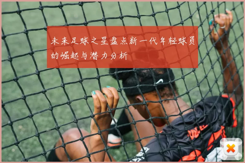 未来足球之星盘点新一代年轻球员的崛起与潜力分析