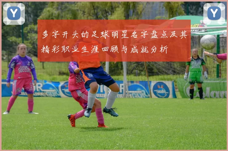 多字开头的足球明星名字盘点及其精彩职业生涯回顾与成就分析