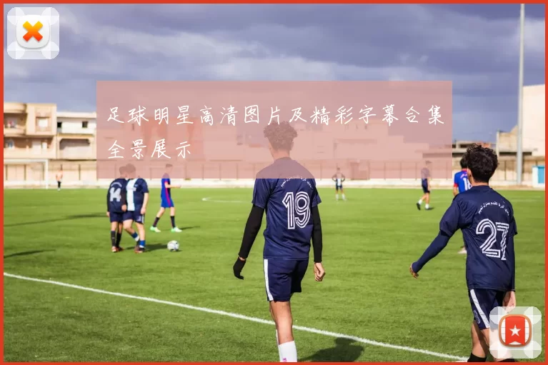 足球明星高清图片及精彩字幕合集全景展示