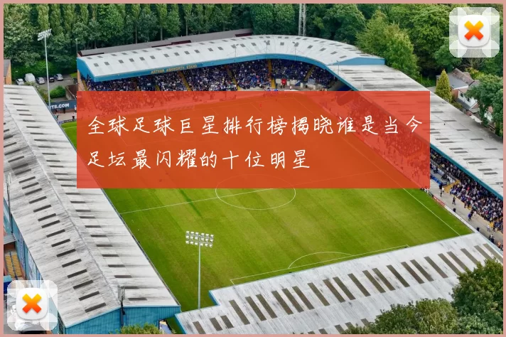 全球足球巨星排行榜揭晓谁是当今足坛最闪耀的十位明星