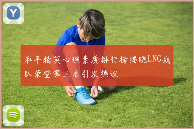 和平精英心理素质排行榜揭晓LNG战队荣登第三名引发热议