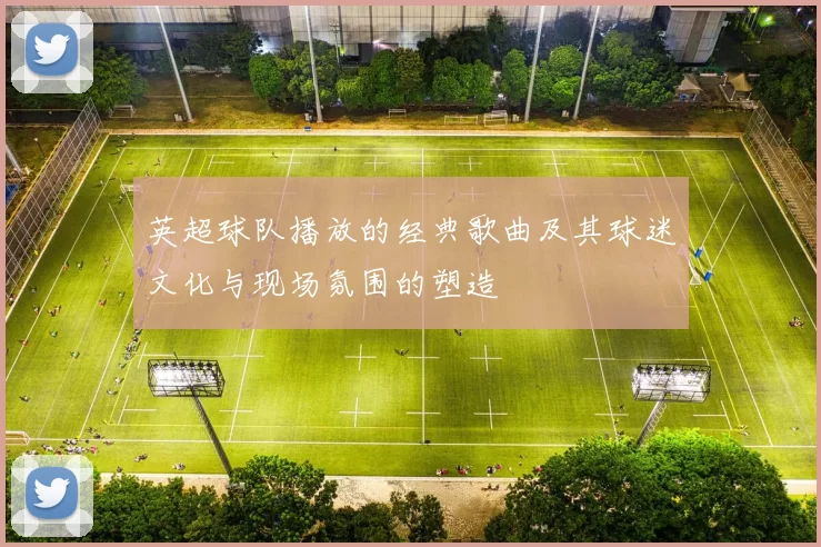 英超球队播放的经典歌曲及其球迷文化与现场氛围的塑造