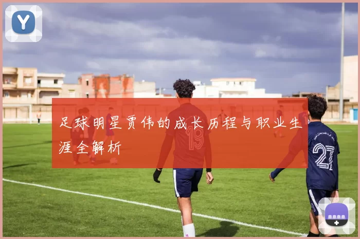 足球明星贾伟的成长历程与职业生涯全解析