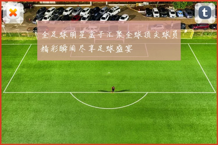 全足球明星盒子汇聚全球顶尖球员精彩瞬间尽享足球盛宴
