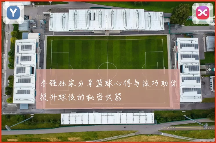 李强独家分享篮球心得与技巧助你提升球技的秘密武器