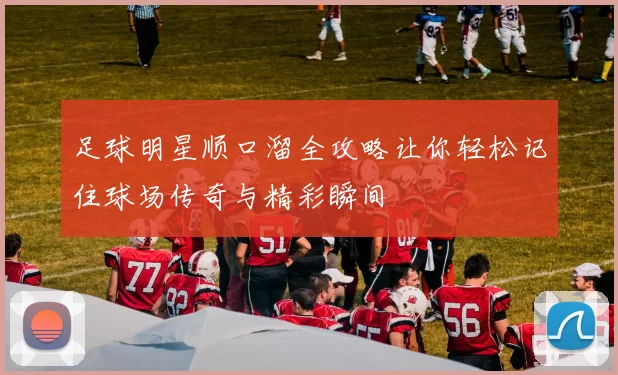 足球明星顺口溜全攻略让你轻松记住球场传奇与精彩瞬间
