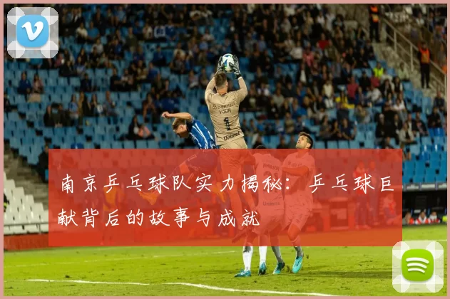 南京乒乓球队实力揭秘：乒乓球巨献背后的故事与成就