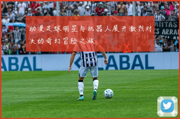 动漫足球明星与机器人展开激烈对决的奇幻冒险之旅