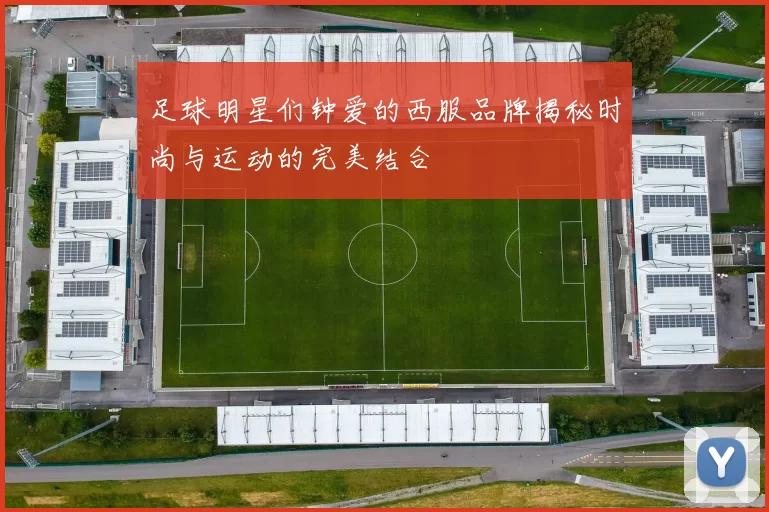 足球明星们钟爱的西服品牌揭秘时尚与运动的完美结合