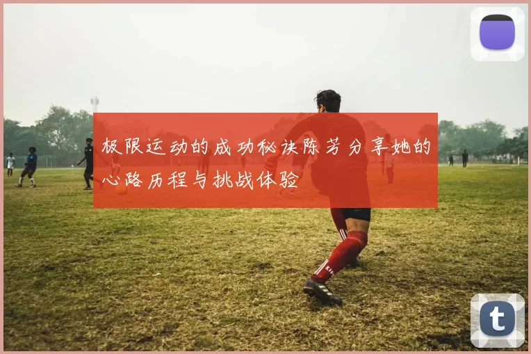 极限运动的成功秘诀陈芳分享她的心路历程与挑战体验