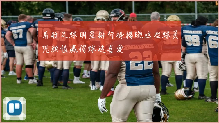 看脸足球明星排行榜揭晓这些球员凭颜值赢得球迷喜爱