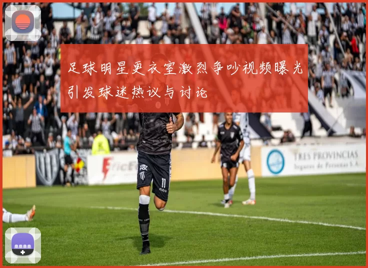 足球明星更衣室激烈争吵视频曝光引发球迷热议与讨论
