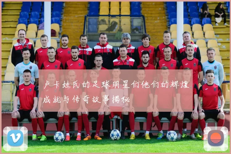 卢卡姓氏的足球明星们他们的辉煌成就与传奇故事揭秘