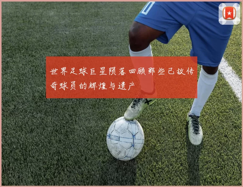 世界足球巨星陨落回顾那些已故传奇球员的辉煌与遗产