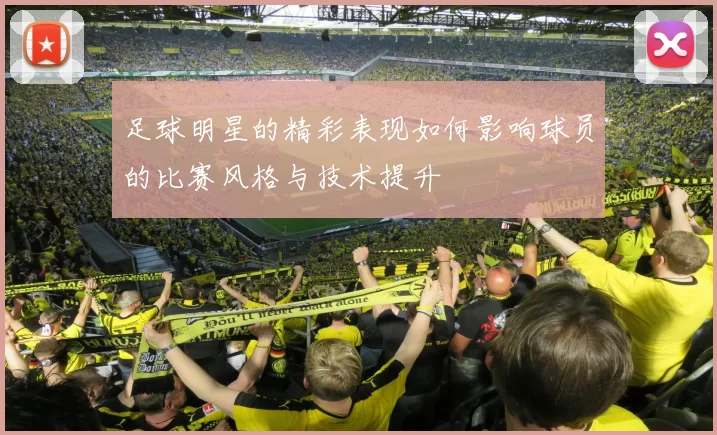 足球明星的精彩表现如何影响球员的比赛风格与技术提升