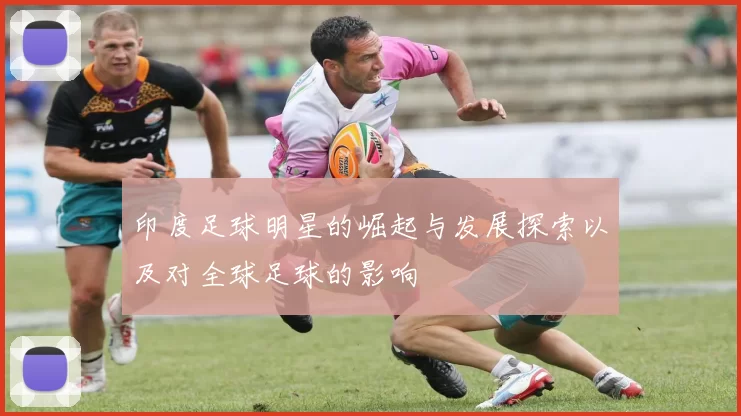 印度足球明星的崛起与发展探索以及对全球足球的影响