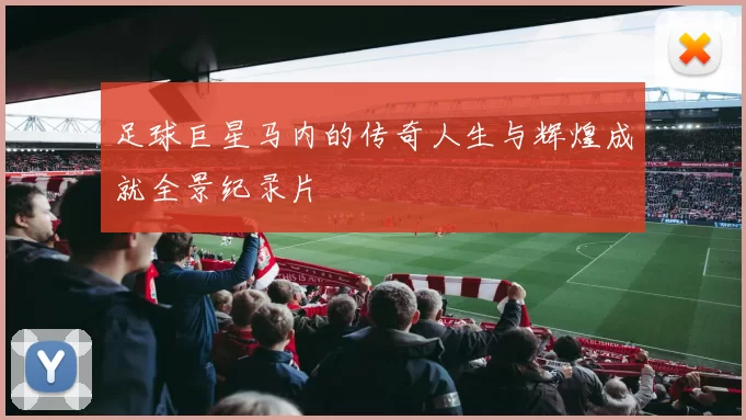 足球巨星马内的传奇人生与辉煌成就全景纪录片