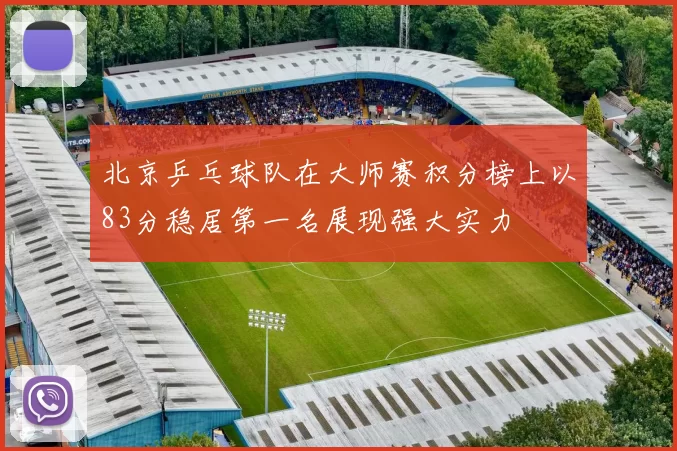 北京乒乓球队在大师赛积分榜上以83分稳居第一名展现强大实力