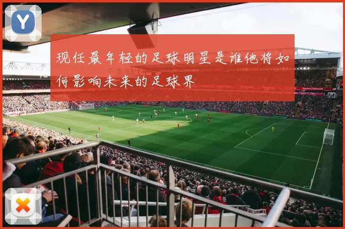 现任最年轻的足球明星是谁他将如何影响未来的足球界