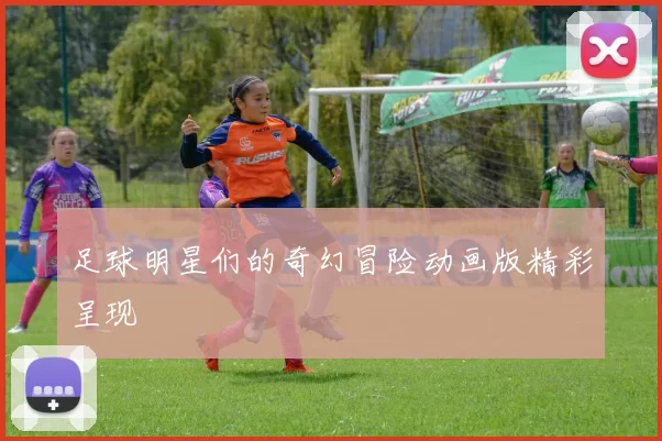 足球明星们的奇幻冒险动画版精彩呈现