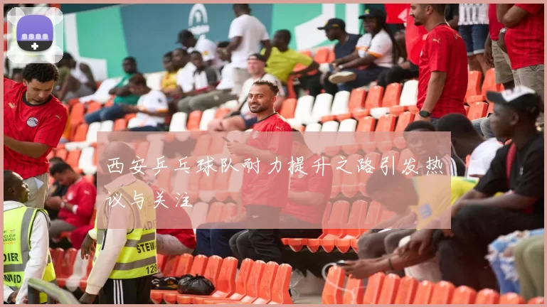 西安乒乓球队耐力提升之路引发热议与关注