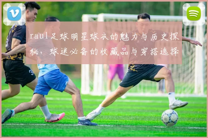 raul足球明星球衣的魅力与历史探秘，球迷必备的收藏品与穿搭选择