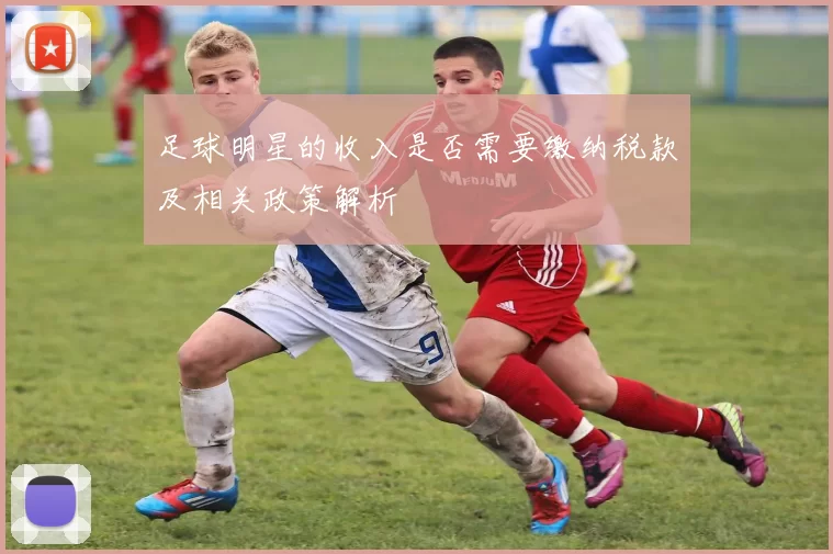 足球明星的收入是否需要缴纳税款及相关政策解析