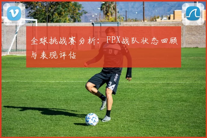 全球挑战赛分析：FPX战队状态回顾与表现评估