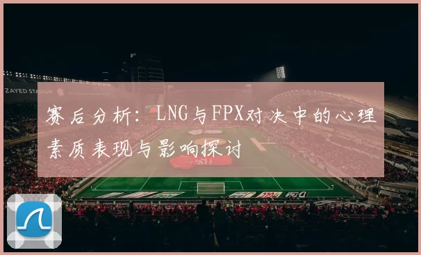 赛后分析：LNG与FPX对决中的心理素质表现与影响探讨