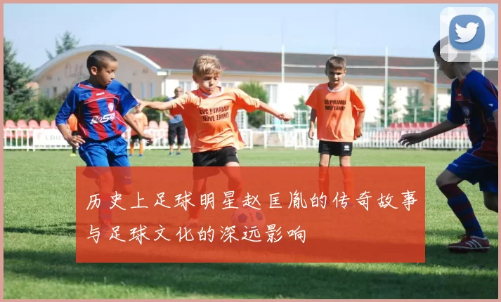 历史上足球明星赵匡胤的传奇故事与足球文化的深远影响