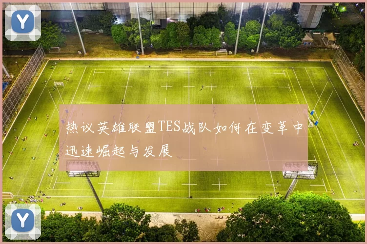 热议英雄联盟TES战队如何在变革中迅速崛起与发展