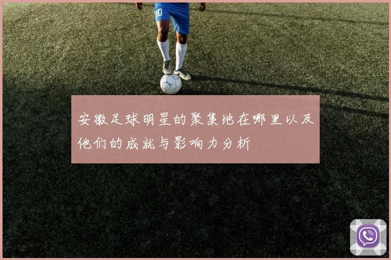 安徽足球明星的聚集地在哪里以及他们的成就与影响力分析