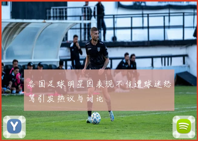 各国足球明星因表现不佳遭球迷怒骂引发热议与讨论