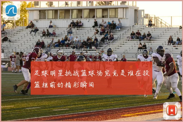 足球明星挑战篮球场究竟是谁在投篮框前的精彩瞬间