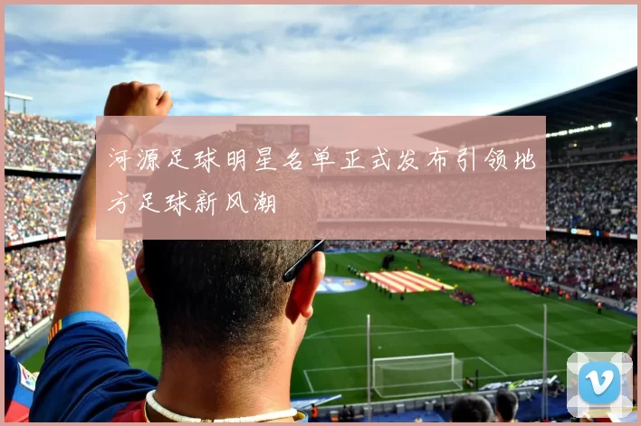 河源足球明星名单正式发布引领地方足球新风潮