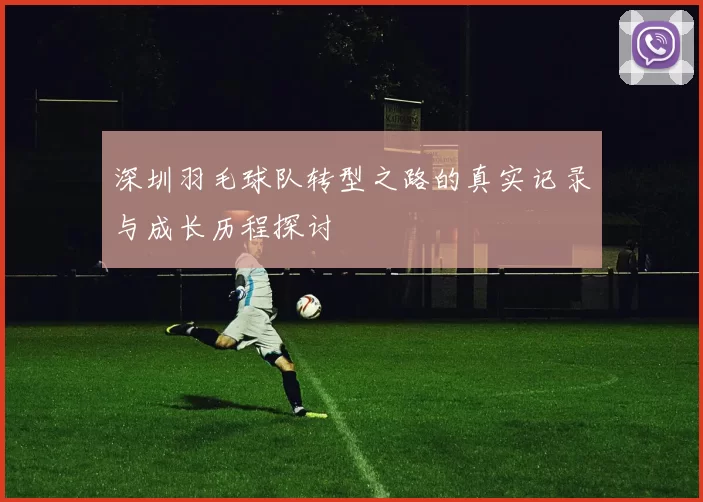 深圳羽毛球队转型之路的真实记录与成长历程探讨
