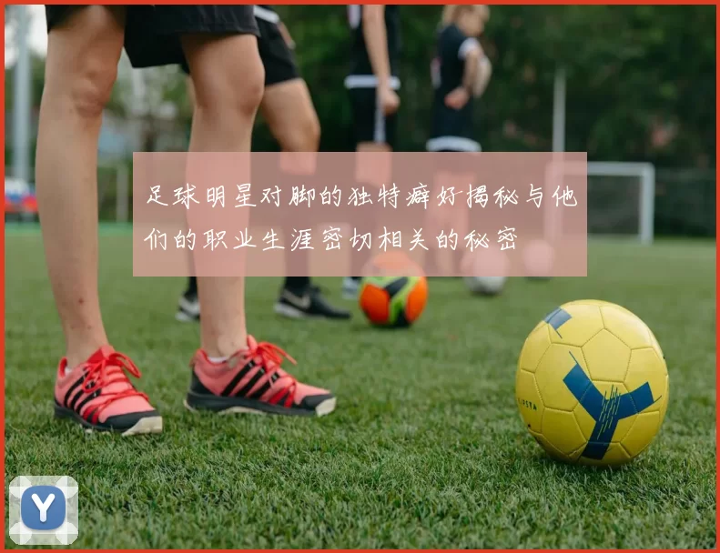 足球明星对脚的独特癖好揭秘与他们的职业生涯密切相关的秘密