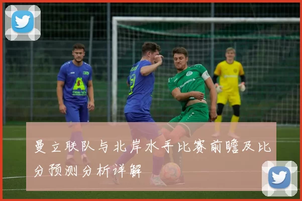 曼立联队与北岸水手比赛前瞻及比分预测分析详解