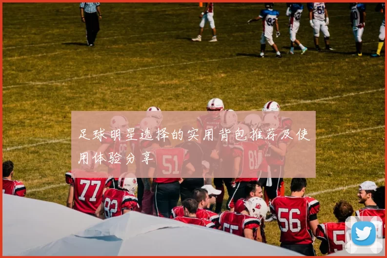 足球明星选择的实用背包推荐及使用体验分享