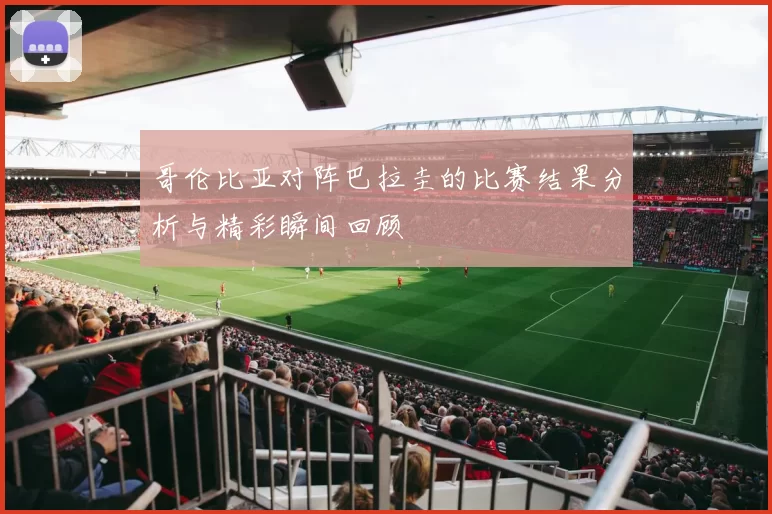 哥伦比亚对阵巴拉圭的比赛结果分析与精彩瞬间回顾