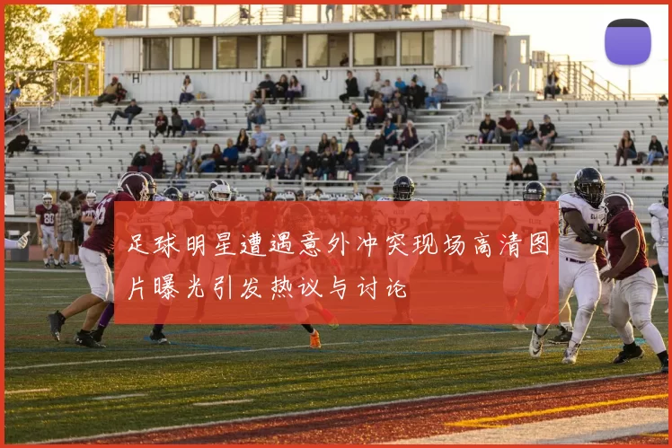 足球明星遭遇意外冲突现场高清图片曝光引发热议与讨论