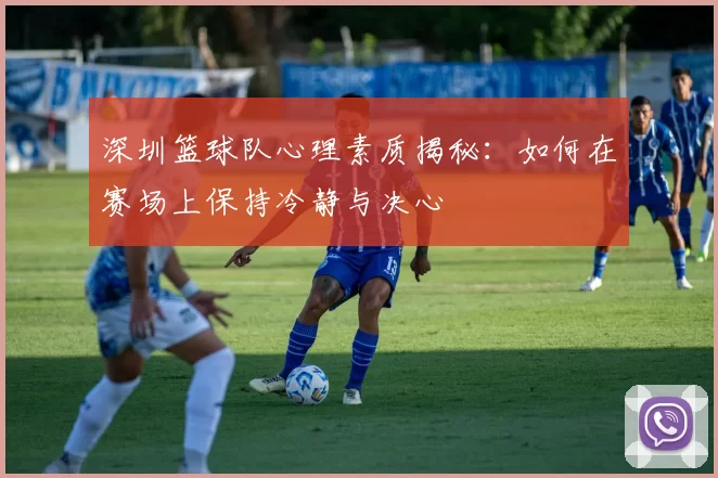 深圳篮球队心理素质揭秘：如何在赛场上保持冷静与决心