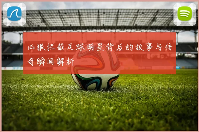 凶狠拦截足球明星背后的故事与传奇瞬间解析