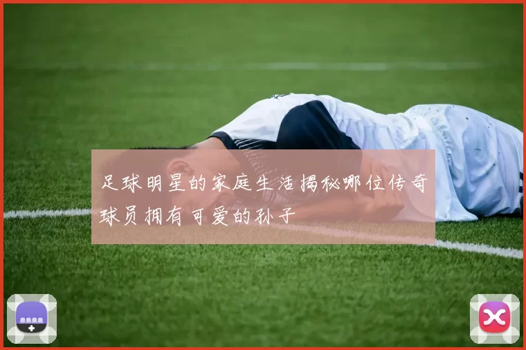 足球明星的家庭生活揭秘哪位传奇球员拥有可爱的孙子