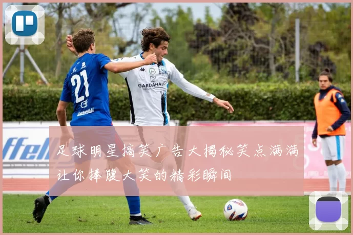 足球明星搞笑广告大揭秘笑点满满让你捧腹大笑的精彩瞬间