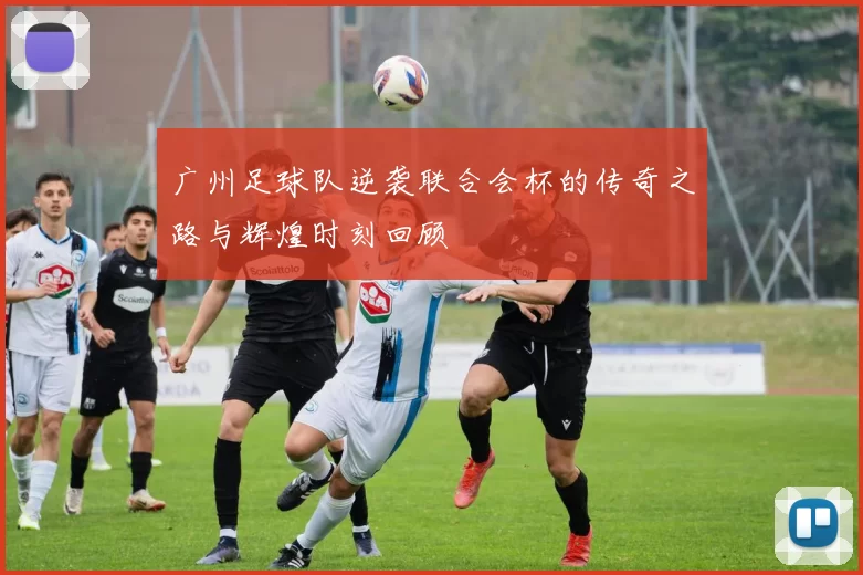 广州足球队逆袭联合会杯的传奇之路与辉煌时刻回顾